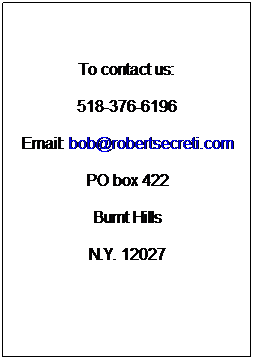 Text Box: To contact us:
518-376-6196
Email: bob@robertsecreti.com
PO box 422
Burnt Hills
N.Y. 12027

